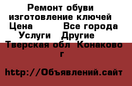 Ремонт обуви , изготовление ключей › Цена ­ 100 - Все города Услуги » Другие   . Тверская обл.,Конаково г.